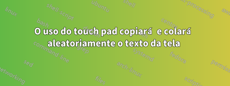 O uso do touch pad copiará e colará aleatoriamente o texto da tela