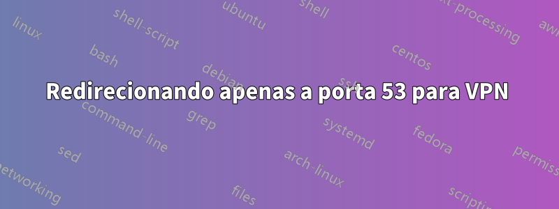 Redirecionando apenas a porta 53 para VPN