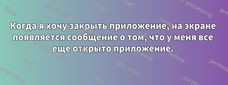 Когда я хочу закрыть приложение, на экране появляется сообщение о том, что у меня все еще открыто приложение.