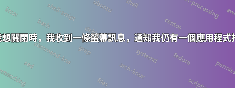 當我想關閉時，我收到一條螢幕訊息，通知我仍有一個應用程式打開