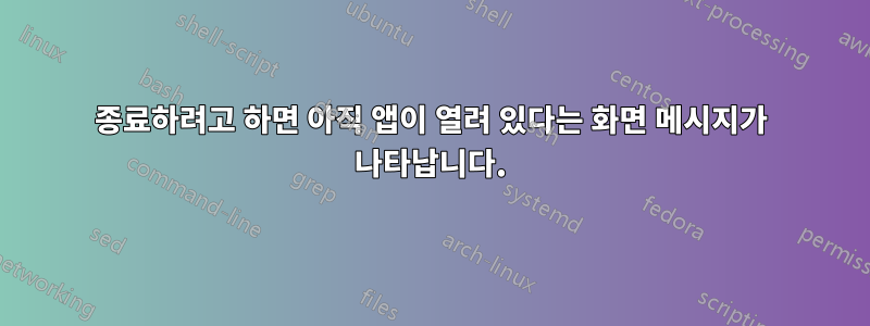 종료하려고 하면 아직 앱이 열려 있다는 화면 메시지가 나타납니다.