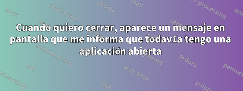 Cuando quiero cerrar, aparece un mensaje en pantalla que me informa que todavía tengo una aplicación abierta