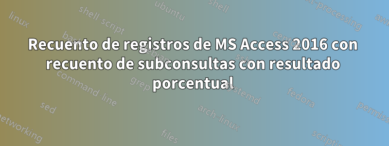 Recuento de registros de MS Access 2016 con recuento de subconsultas con resultado porcentual