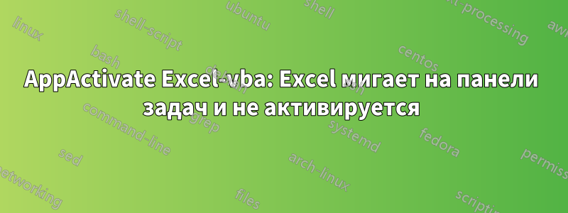 AppActivate Excel-vba: Excel мигает на панели задач и не активируется