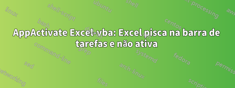 AppActivate Excel-vba: Excel pisca na barra de tarefas e não ativa