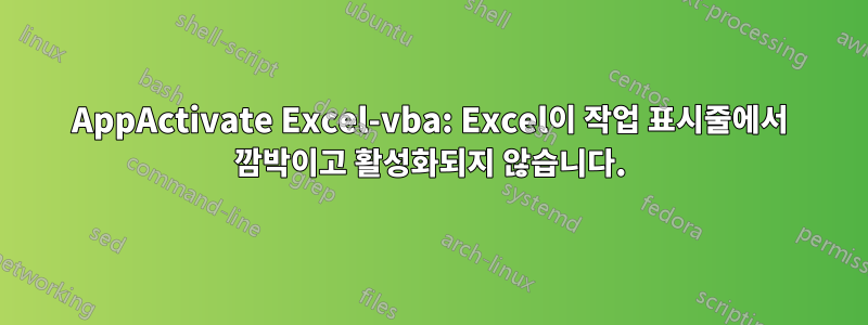 AppActivate Excel-vba: Excel이 작업 표시줄에서 깜박이고 활성화되지 않습니다.