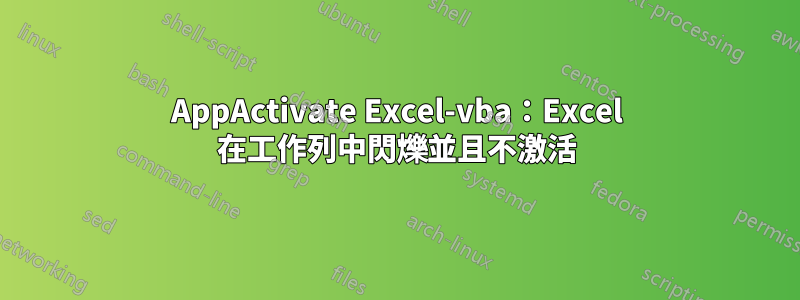 AppActivate Excel-vba：Excel 在工作列中閃爍並且不激活