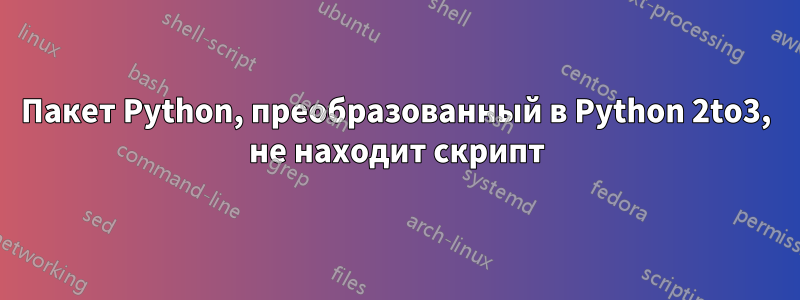 Пакет Python, преобразованный в Python 2to3, не находит скрипт