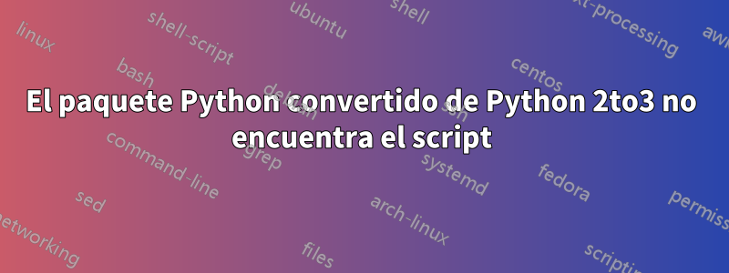 El paquete Python convertido de Python 2to3 no encuentra el script