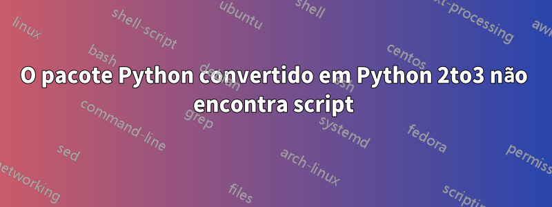 O pacote Python convertido em Python 2to3 não encontra script