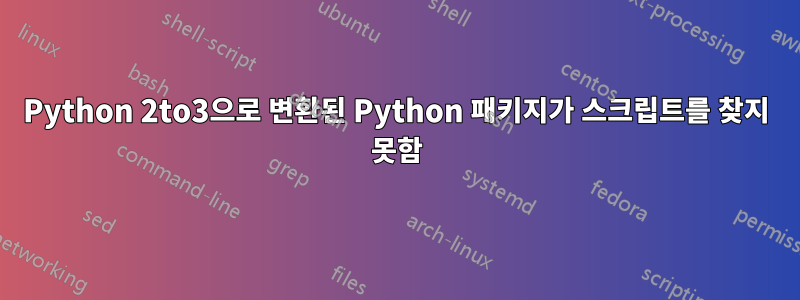 Python 2to3으로 변환된 Python 패키지가 스크립트를 찾지 못함