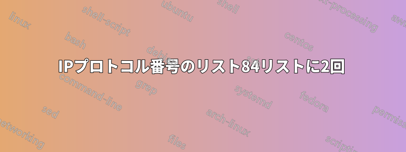 IPプロトコル番号のリスト84リストに2回