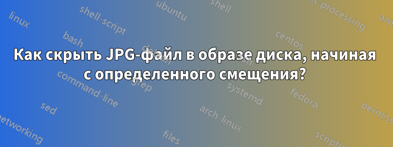 Как скрыть JPG-файл в образе диска, начиная с определенного смещения?