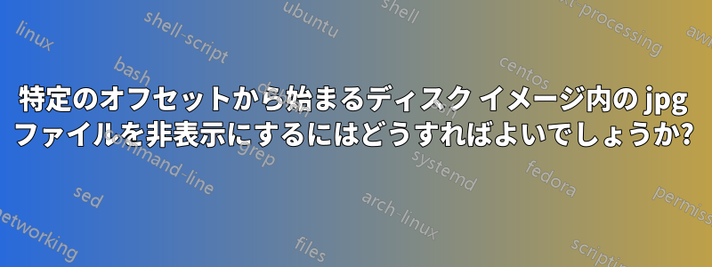 特定のオフセットから始まるディスク イメージ内の jpg ファイルを非表示にするにはどうすればよいでしょうか?