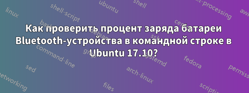 Как проверить процент заряда батареи Bluetooth-устройства в командной строке в Ubuntu 17.10?