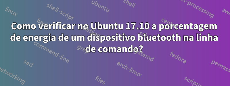 Como verificar no Ubuntu 17.10 a porcentagem de energia de um dispositivo bluetooth na linha de comando?