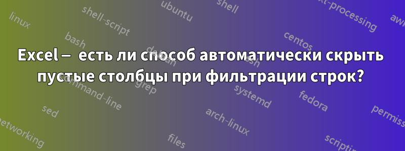 Excel — есть ли способ автоматически скрыть пустые столбцы при фильтрации строк?