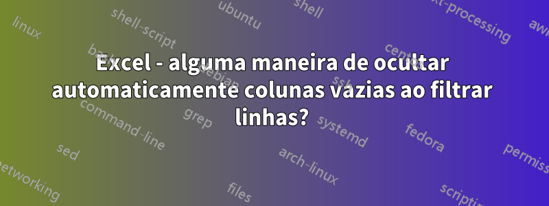 Excel - alguma maneira de ocultar automaticamente colunas vazias ao filtrar linhas?