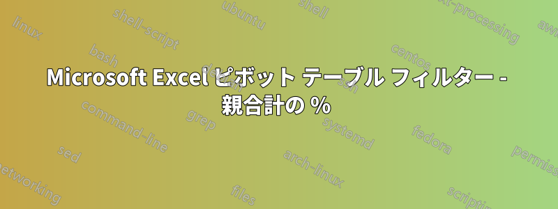 Microsoft Excel ピボット テーブル フィルター - 親合計の %