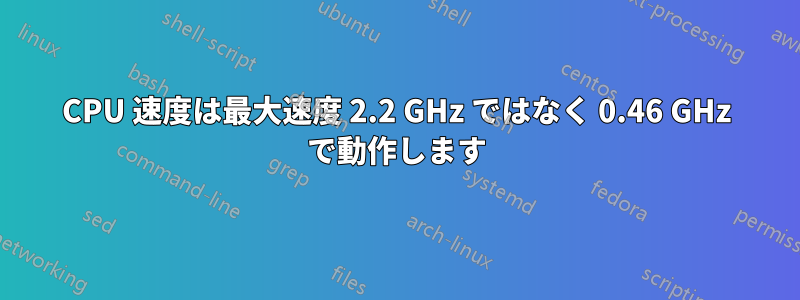 CPU 速度は最大速度 2.2 GHz ではなく 0.46 GHz で動作します