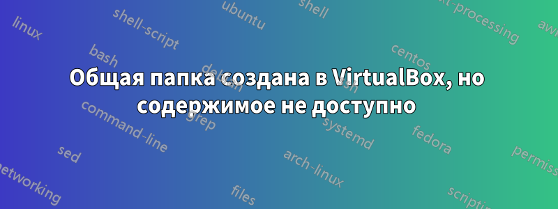 Общая папка создана в VirtualBox, но содержимое не доступно