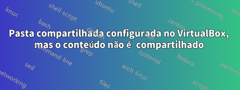 Pasta compartilhada configurada no VirtualBox, mas o conteúdo não é compartilhado