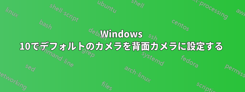 Windows 10でデフォルトのカメラを背面カメラに設定する