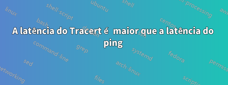 A latência do Tracert é maior que a latência do ping