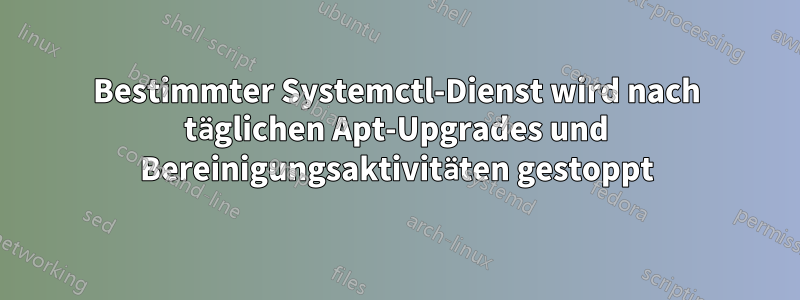 Bestimmter Systemctl-Dienst wird nach täglichen Apt-Upgrades und Bereinigungsaktivitäten gestoppt