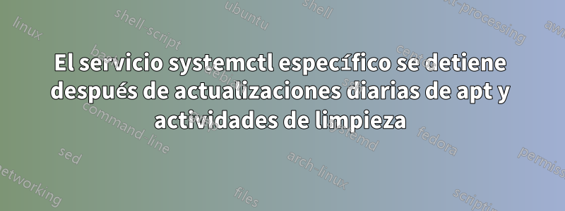 El servicio systemctl específico se detiene después de actualizaciones diarias de apt y actividades de limpieza