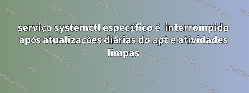 serviço systemctl específico é interrompido após atualizações diárias do apt e atividades limpas