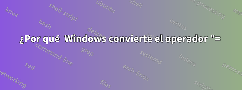 ¿Por qué Windows convierte el operador "=