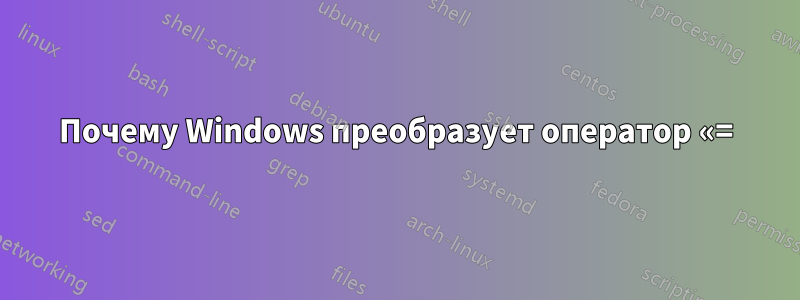 Почему Windows преобразует оператор «=