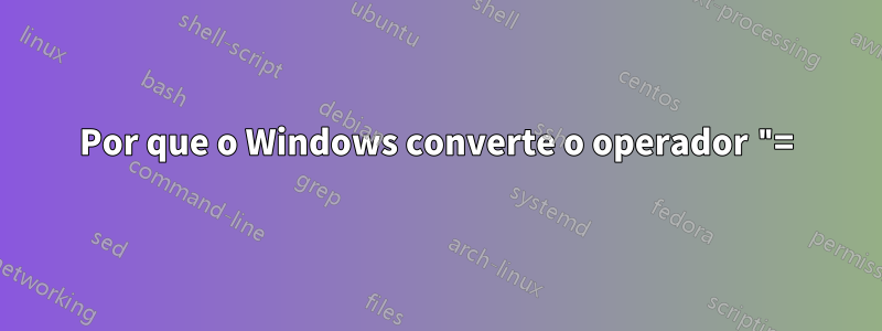 Por que o Windows converte o operador "=