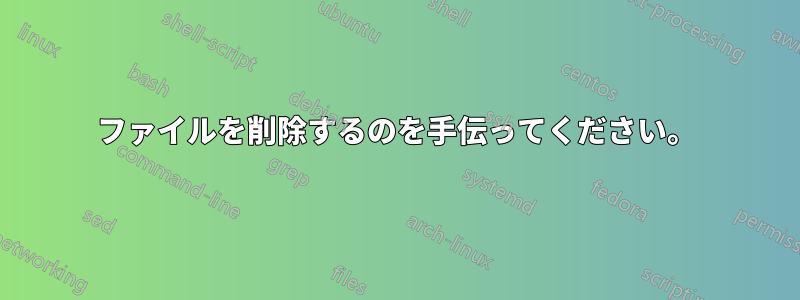 ファイルを削除するのを手伝ってください。