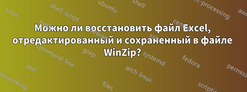 Можно ли восстановить файл Excel, отредактированный и сохраненный в файле WinZip?