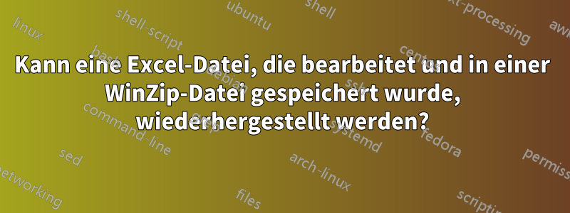 Kann eine Excel-Datei, die bearbeitet und in einer WinZip-Datei gespeichert wurde, wiederhergestellt werden?