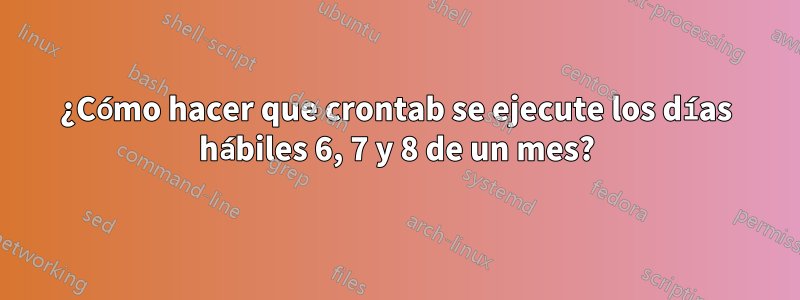 ¿Cómo hacer que crontab se ejecute los días hábiles 6, 7 y 8 de un mes?