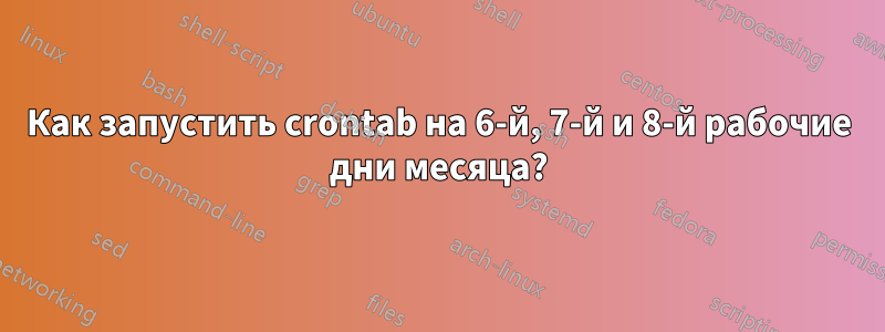 Как запустить crontab на 6-й, 7-й и 8-й рабочие дни месяца?