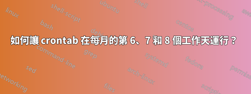 如何讓 crontab 在每月的第 6、7 和 8 個工作天運行？