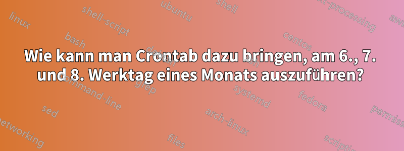 Wie kann man Crontab dazu bringen, am 6., 7. und 8. Werktag eines Monats auszuführen?