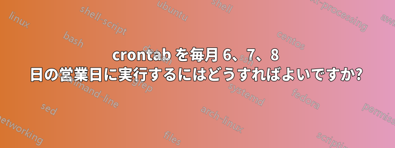 crontab を毎月 6、7、8 日の営業日に実行するにはどうすればよいですか?