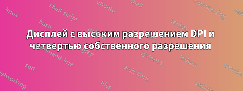 Дисплей с высоким разрешением DPI и четвертью собственного разрешения