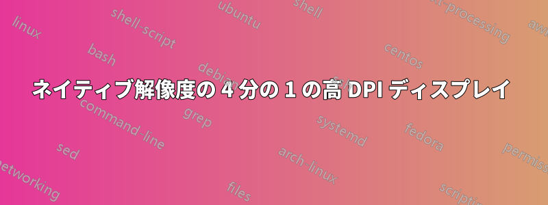 ネイティブ解像度の 4 分の 1 の高 DPI ディスプレイ