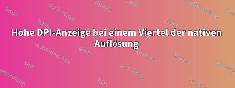 Hohe DPI-Anzeige bei einem Viertel der nativen Auflösung