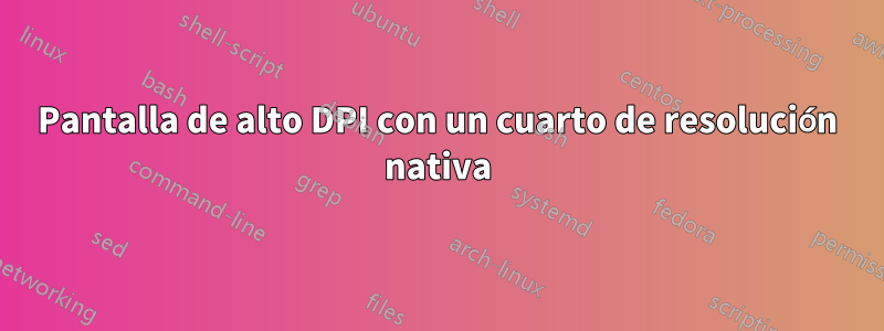 Pantalla de alto DPI con un cuarto de resolución nativa