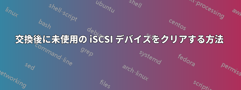 交換後に未使用の iSCSI デバイスをクリアする方法