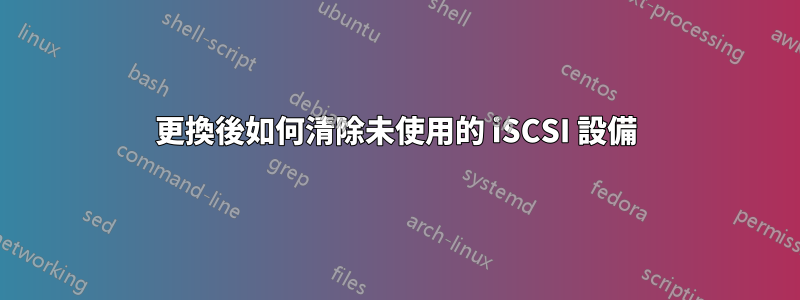 更換後如何清除未使用的 iSCSI 設備