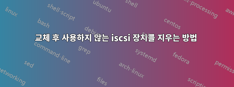 교체 후 사용하지 않는 iscsi 장치를 지우는 방법