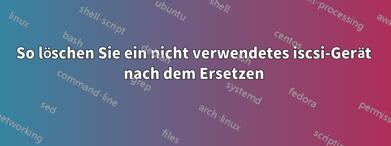 So löschen Sie ein nicht verwendetes iscsi-Gerät nach dem Ersetzen